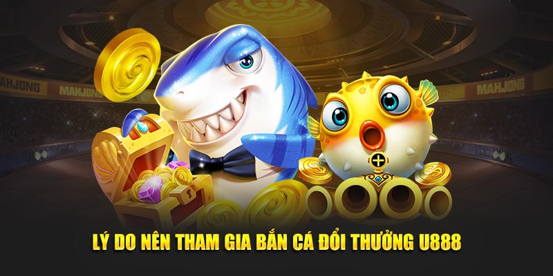 Lý do nên tham gia bắn cá đổi thưởng U888