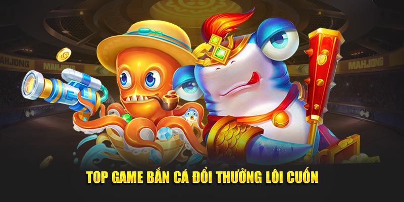 Top game bắn cá đổi thưởng lôi cuốn và hấp dẫn